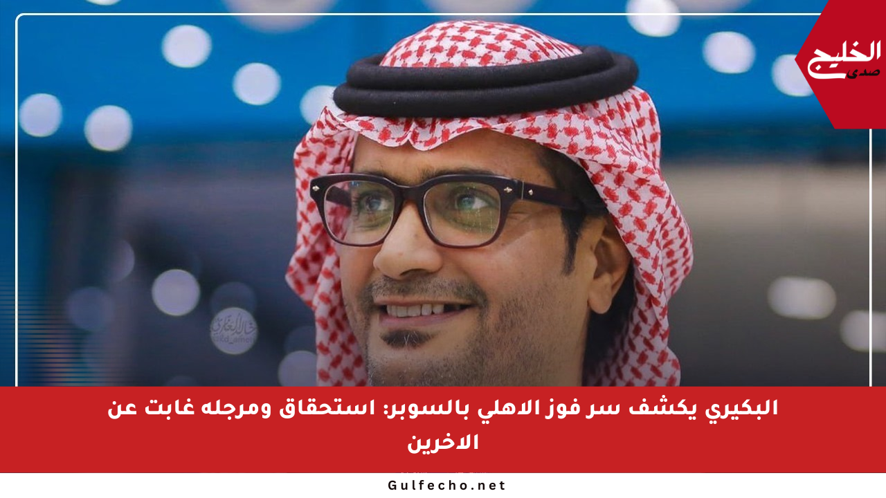 البكيري يكشف سر فوز الأهلي بالسوبر: استحقاق ومرجلة غابت عن الآخرين